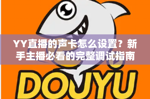 YY直播的声卡怎么设置？新手主播必看的完整调试指南与音质优化技巧