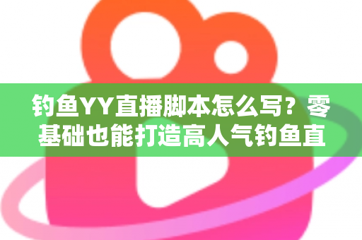 钓鱼YY直播脚本怎么写？零基础也能打造高人气钓鱼直播间的实战指南