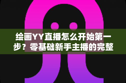 绘画YY直播怎么开始第一步？零基础新手主播的完整开播指南