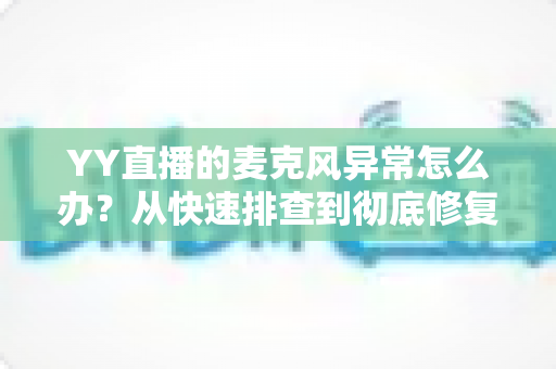 YY直播的麦克风异常怎么办？从快速排查到彻底修复的完整解决方案指南