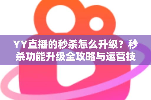 YY直播的秒杀怎么升级?秒杀功能升级全攻略与运营技巧详解 YY直播的秒杀怎么升级?秒杀功能升级全攻略与运营技巧详解