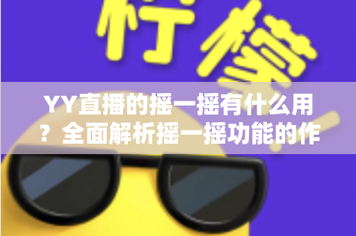 YY直播的摇一摇有什么用?全面解析摇一摇功能的作用、使用方法与实用技巧 YY直播的摇一摇有什么用?全面解析摇一摇功能的作用、使用方法与实用技巧
