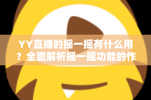 YY直播的摇一摇有什么用?全面解析摇一摇功能的作用、使用方法与实用技巧 YY直播的摇一摇有什么用?全面解析摇一摇功能的作用、使用方法与实用技巧