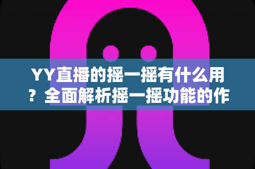 YY直播的摇一摇有什么用？全面解析摇一摇功能的作用、使用方法与实用技巧