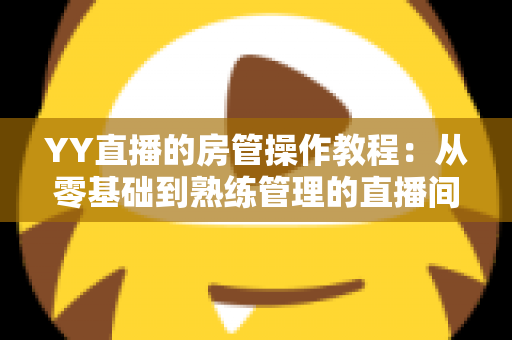 YY直播的房管操作教程：从零基础到熟练管理的直播间运营实战指南