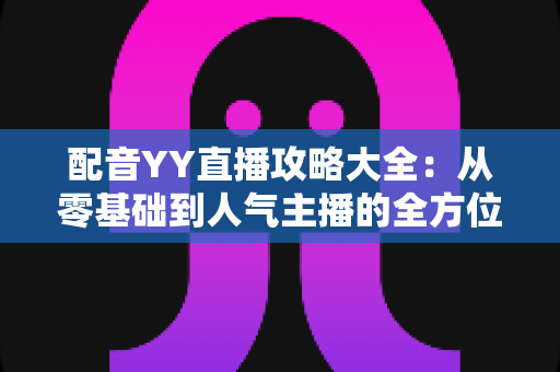 配音YY直播攻略大全:从零基础到人气主播的全方位实战指南 配音YY直播攻略大全:从零基础到人气主播的全方位实战指南