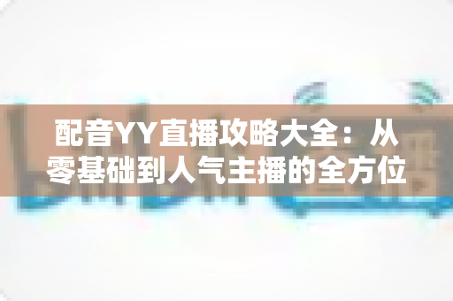 配音YY直播攻略大全:从零基础到人气主播的全方位实战指南 配音YY直播攻略大全:从零基础到人气主播的全方位实战指南