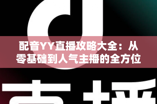配音YY直播攻略大全：从零基础到人气主播的全方位实战指南