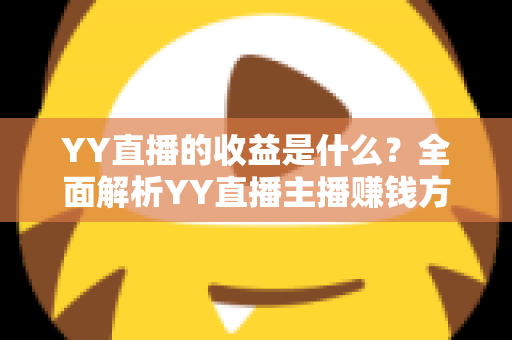 YY直播的收益是什么?全面解析YY直播主播赚钱方式与收益构成指南 YY直播的收益是什么?全面解析YY直播主播赚钱方式与收益构成指南