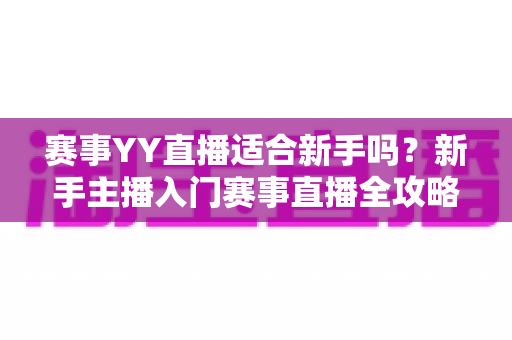 赛事YY直播适合新手吗？新手主播入门赛事直播全攻略与深度解析