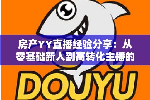 房产YY直播经验分享:从零基础新人到高转化主播的实战运营全攻略 房产YY直播经验分享:从零基础新人到高转化主播的实战运营全攻略
