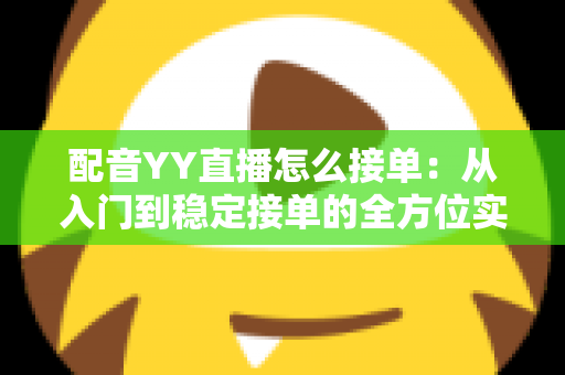 配音YY直播怎么接单：从入门到稳定接单的全方位实战指南