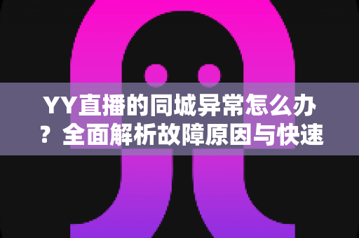 YY直播的同城异常怎么办?全面解析故障原因与快速修复的实用指南 YY直播的同城异常怎么办?全面解析故障原因与快速修复的实用指南