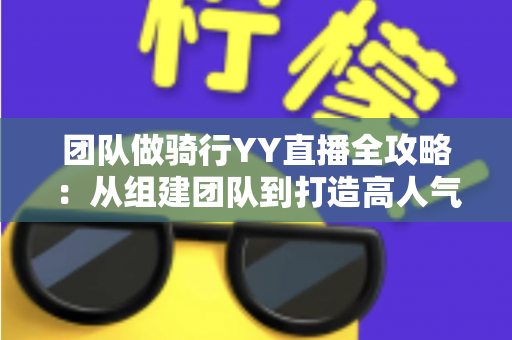 团队做骑行YY直播全攻略:从组建团队到打造高人气户外直播间的实战指南 团队做骑行YY直播全攻略:从组建团队到打造高人气户外直播间的实战指南