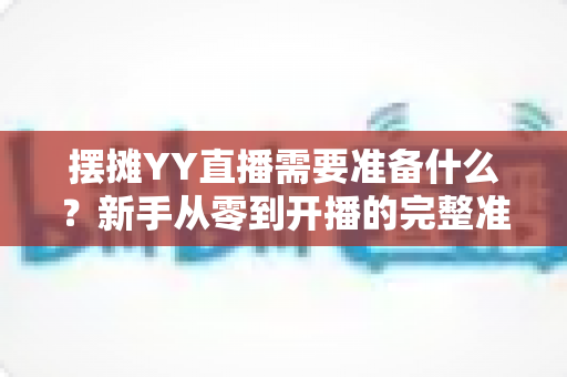 摆摊YY直播需要准备什么?新手从零到开播的完整准备清单与实战攻略 摆摊YY直播需要准备什么?新手从零到开播的完整准备清单与实战攻略