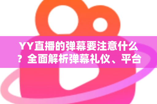 YY直播的弹幕要注意什么？全面解析弹幕礼仪、平台规则与避坑指南的实用手册
