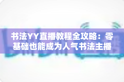 书法YY直播教程全攻略：零基础也能成为人气书法主播的实战宝典