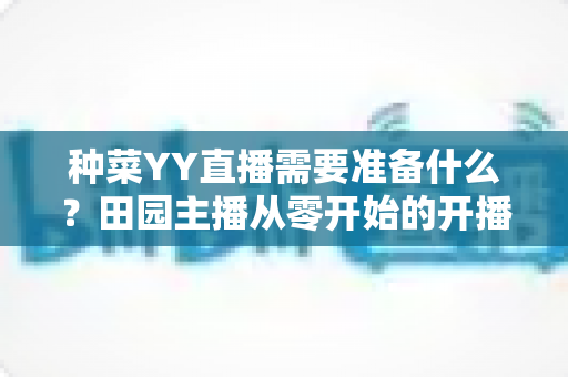 种菜YY直播需要准备什么？田园主播从零开始的开播全攻略