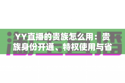 YY直播的贵族怎么用:贵族身份开通、特权使用与省钱实用指南全解析 YY直播的贵族怎么用:贵族身份开通、特权使用与省钱实用指南全解析