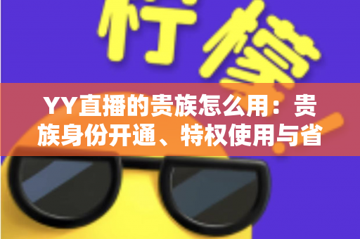 YY直播的贵族怎么用：贵族身份开通、特权使用与省钱实用指南全解析