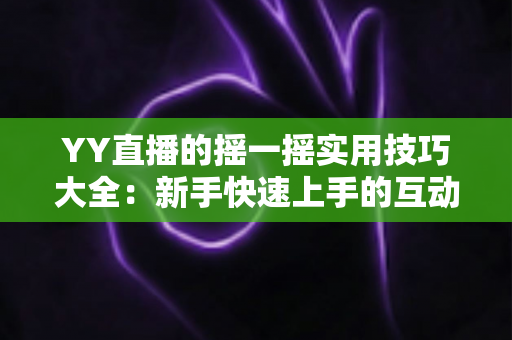 YY直播的摇一摇实用技巧大全:新手快速上手的互动交友指南,轻松拓展你的社交圈 YY直播的摇一摇实用技巧大全:新手快速上手的互动交友指南,轻松拓展你的社交圈