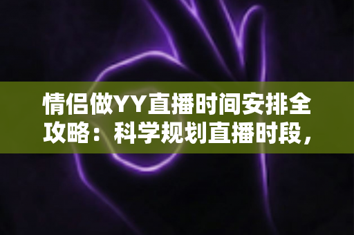 情侣做YY直播时间安排全攻略：科学规划直播时段，让人气与感情双丰收