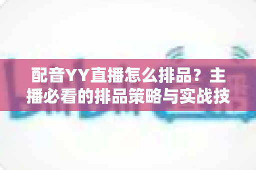 配音YY直播怎么排品?主播必看的排品策略与实战技巧全解析 配音YY直播怎么排品?主播必看的排品策略与实战技巧全解析