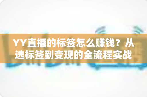 YY直播的标签怎么赚钱?从选标签到变现的全流程实战指南 YY直播的标签怎么赚钱?从选标签到变现的全流程实战指南