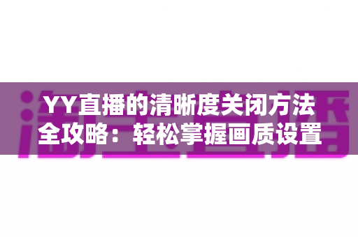 YY直播的清晰度关闭方法全攻略:轻松掌握画质设置技巧,畅享流畅观影体验 YY直播的清晰度关闭方法全攻略:轻松掌握画质设置技巧,畅享流畅观影体验