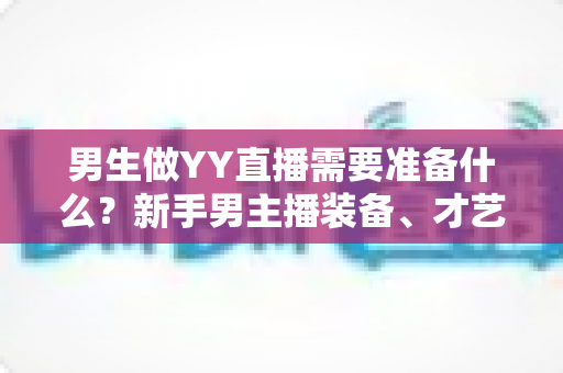 男生做YY直播需要准备什么？新手男主播装备、才艺与心态全攻略