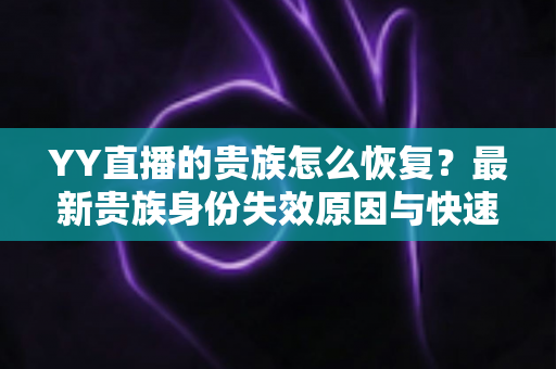 YY直播的贵族怎么恢复？最新贵族身份失效原因与快速恢复方法全攻略