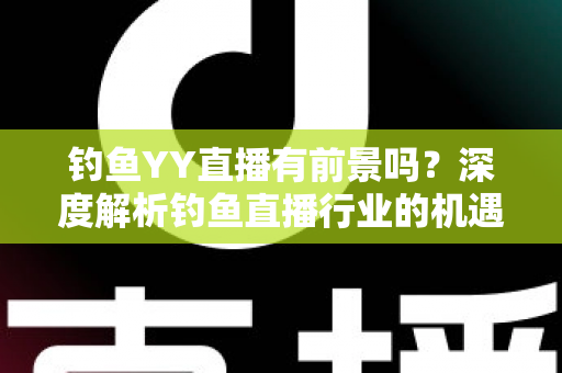 钓鱼YY直播有前景吗?深度解析钓鱼直播行业的机遇与挑战 钓鱼YY直播有前景吗?深度解析钓鱼直播行业的机遇与挑战