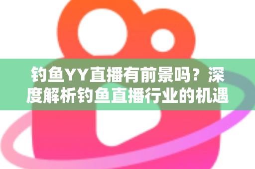 钓鱼YY直播有前景吗?深度解析钓鱼直播行业的机遇与挑战 钓鱼YY直播有前景吗?深度解析钓鱼直播行业的机遇与挑战