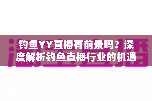 钓鱼YY直播有前景吗？深度解析钓鱼直播行业的机遇与挑战