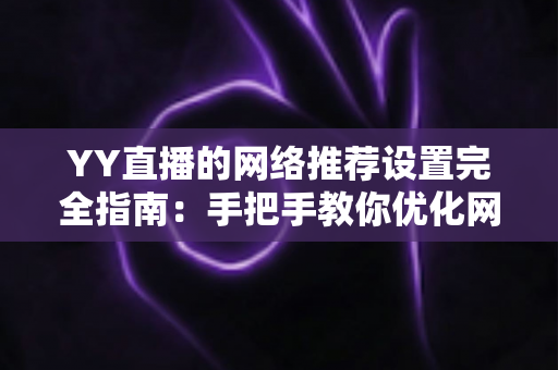 YY直播的网络推荐设置完全指南：手把手教你优化网络与推荐，提升观看体验的最佳方法