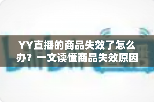 YY直播的商品失效了怎么办？一文读懂商品失效原因与实用解决方案