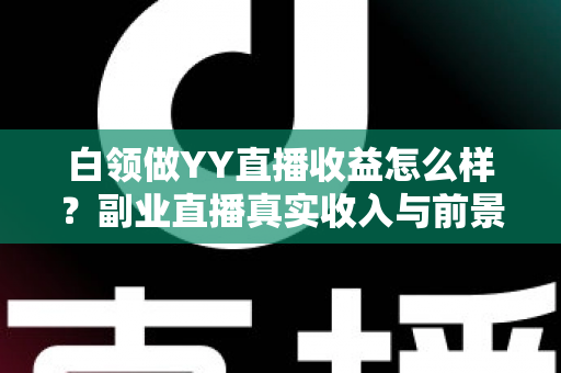 白领做YY直播收益怎么样？副业直播真实收入与前景全解析