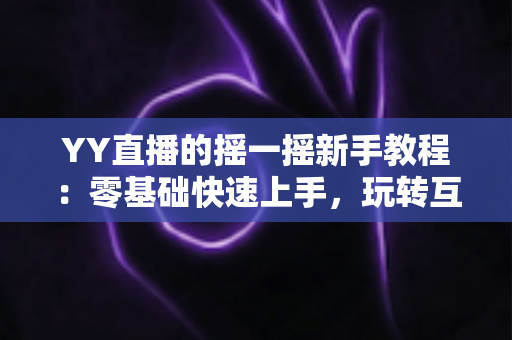 YY直播的摇一摇新手教程：零基础快速上手，玩转互动社交新体验
