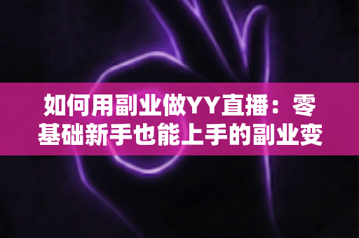 如何用副业做YY直播：零基础新手也能上手的副业变现全攻略