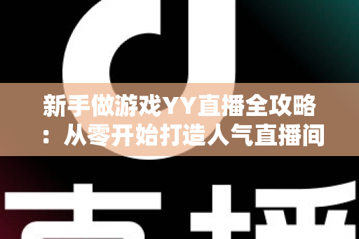 新手做游戏YY直播全攻略：从零开始打造人气直播间的实用指南