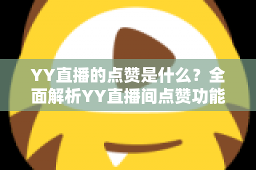 YY直播的点赞是什么?全面解析YY直播间点赞功能的意义与玩法 YY直播的点赞是什么?全面解析YY直播间点赞功能的意义与玩法