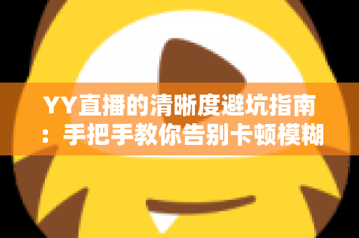 YY直播的清晰度避坑指南：手把手教你告别卡顿模糊，享受极致流畅的观看与直播体验