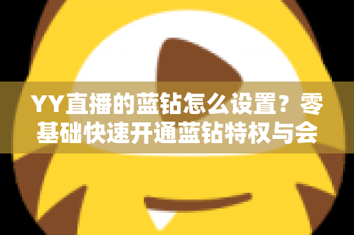 YY直播的蓝钻怎么设置？零基础快速开通蓝钻特权与会员权益完整教程指南