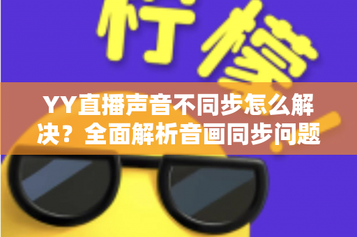 YY直播声音不同步怎么解决?全面解析音画同步问题的实用修复指南 YY直播声音不同步怎么解决?全面解析音画同步问题的实用修复指南