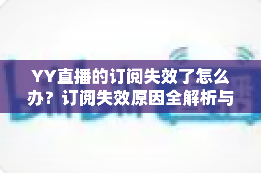 YY直播的订阅失效了怎么办?订阅失效原因全解析与快速恢复订阅的实用指南 YY直播的订阅失效了怎么办?订阅失效原因全解析与快速恢复订阅的实用指南