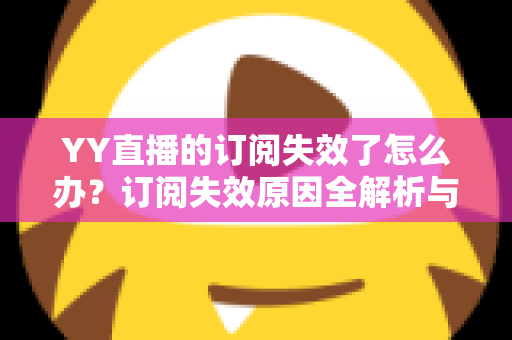 YY直播的订阅失效了怎么办?订阅失效原因全解析与快速恢复订阅的实用指南 YY直播的订阅失效了怎么办?订阅失效原因全解析与快速恢复订阅的实用指南