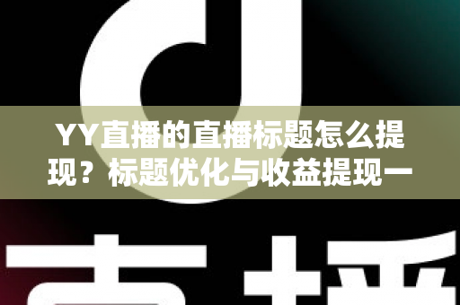 YY直播的直播标题怎么提现?标题优化与收益提现一站式指南 YY直播的直播标题怎么提现?标题优化与收益提现一站式指南