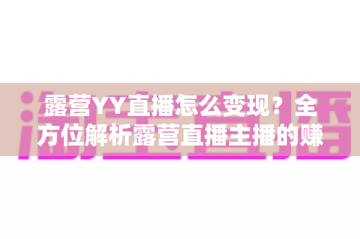 露营YY直播怎么变现?全方位解析露营直播主播的赚钱之道与实战策略 露营YY直播怎么变现?全方位解析露营直播主播的赚钱之道与实战策略