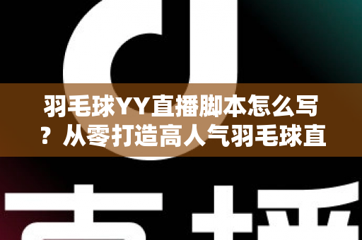 羽毛球YY直播脚本怎么写?从零打造高人气羽毛球直播间的实战指南 羽毛球YY直播脚本怎么写?从零打造高人气羽毛球直播间的实战指南