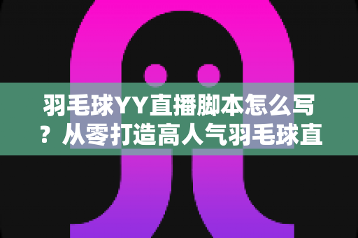 羽毛球YY直播脚本怎么写?从零打造高人气羽毛球直播间的实战指南 羽毛球YY直播脚本怎么写?从零打造高人气羽毛球直播间的实战指南